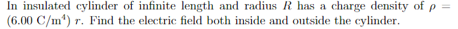 In insulated cylinder of infinite length and radius R has a charge density of p
(6.00 C/m²) r. Find the electric field both inside and outside the cylinder.