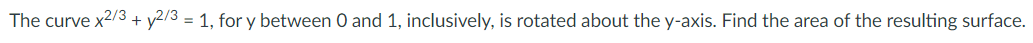 The curve x2/3 + y2/3 = 1, for y between 0 and 1, inclusively, is rotated about the y-axis. Find the area of the resulting surface.
