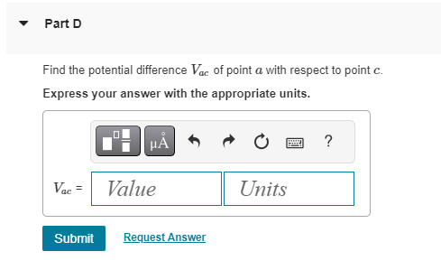 Part D
Find the potential difference Vac of point a with respect to point c.
Express your answer with the appropriate units.
Vac =
HA
Value
Submit Request Answer
Units
?