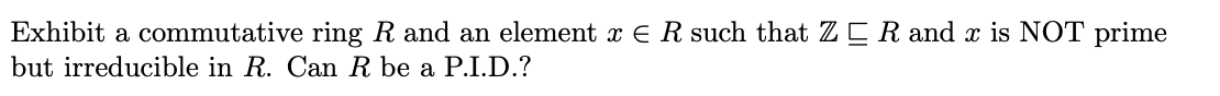 Exhibit a commutative ring R and an element x E R such that Z CR and x is NOT prime
but irreducible in R. Can R be a P.I.D.?
