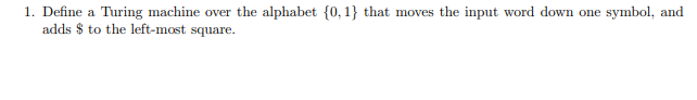 1. Define a Turing machine over the alphabet {0, 1} that moves the input word down one symbol, and
adds $ to the left-most square.