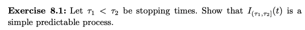 Exercise 8.1: Let T₁ < 72 be stopping times. Show that I(71,72] (t) is a
simple predictable process.