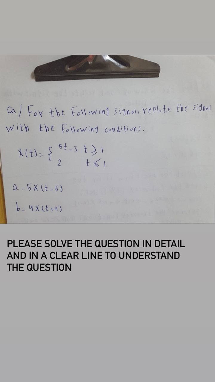 a/ For the following signal, replote the signal
with the following conditions.
X(t)= { $t-3 t) 1
2
+<I
a-5X (t-5)
b_4X(t+4)
PLEASE SOLVE THE QUESTION IN DETAIL
AND IN A CLEAR LINE TO UNDERSTAND
THE QUESTION