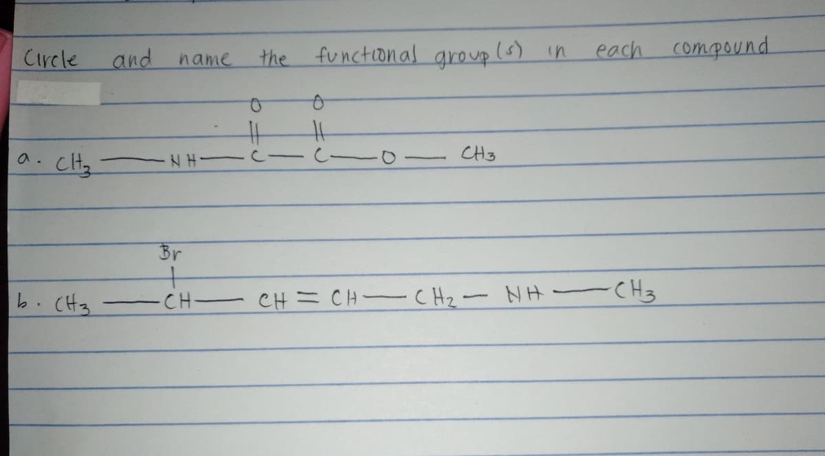 Circle
and
the functional group (5) in
each compound.
name
キ
の. CHz
CH3
NH C -
Br
b.CH3
CH= CH CHz-
CH3
-CH-
