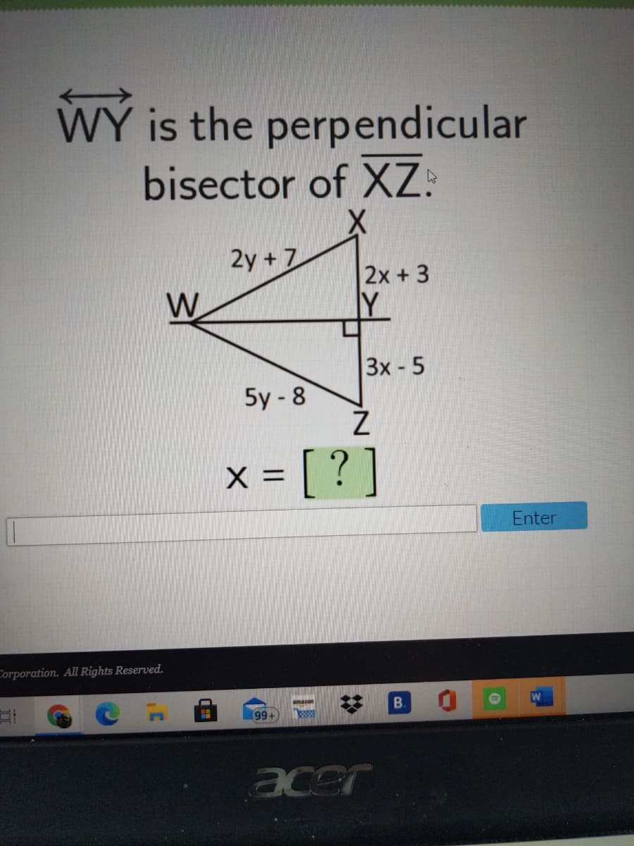 WY is the perpendicular
bisector of XZ:
2y + 7
2x + 3
W
3х - 5
5y - 8
x = [ ? ]
%3D
Enter
Corporation. All Rights Reserved.
B.
acer
