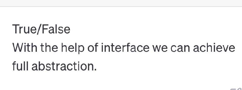 True/False
With the help of interface we can achieve
full abstraction.