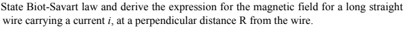 State Biot-Savart law and derive the expression for the magnetic field for a long straight
wire carrying a current i, at a perpendicular distance R from the wire.
