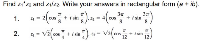 Find z1*z2 and zı/z2. Write your answers in rectangular form (a + ib).
+ i sin
8
8
3
+ i sin
8
1.
Z1 = 2 cos
|, z2
= 4 cos
- Va(can + 1 in ). - va(c + in )
TT
2.
22 =
+ i sin
cos
cos
