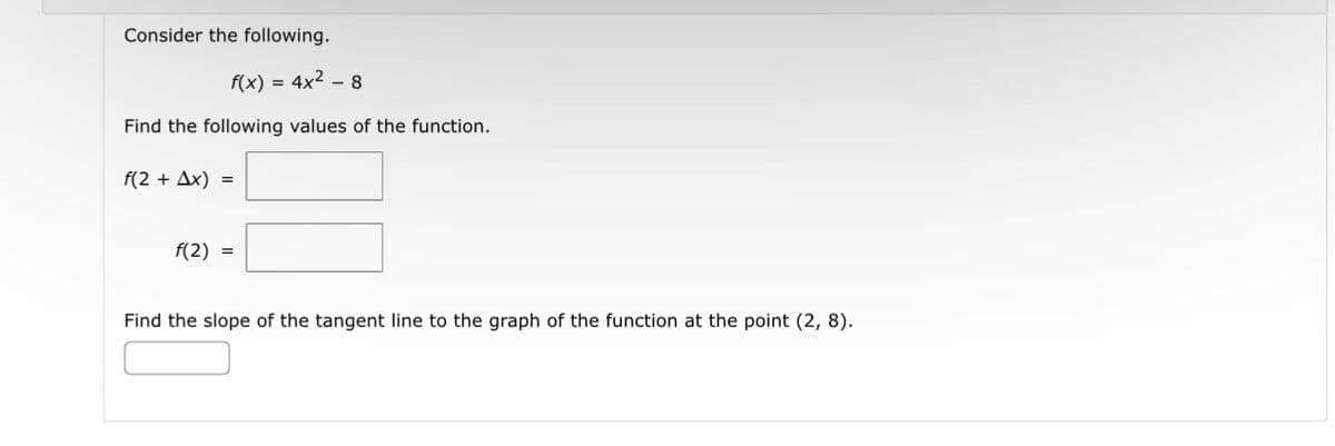 Consider the following.
f(x) = 4x² - 8
Find the following values of the function.
f(2 + Ax) =
f(2)=
Find the slope of the tangent line to the graph of the function at the point (2, 8).