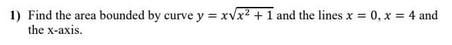 1) Find the area bounded by curve y = xvx2 + 1 and the lines x = 0, x = 4 and
%3D
%3D
the x-axis.
