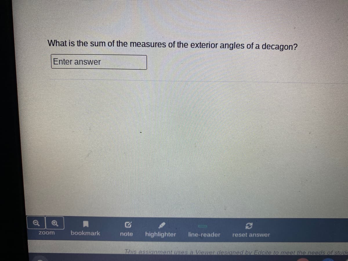 What is the sum of the measSures of the exterior angles of a decagon?
Enter answer
zoom
bookmark
note
highlighter
line-reader
reset answer
This assignment uses a Viewer designed by Edcite to meet the needs of stude
