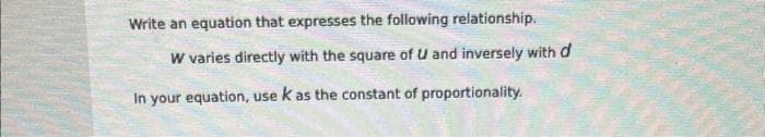 Write an equation that expresses the following relationship.
W varies directly with the square of U and inversely with d
In your equation, use k as the constant of proportionality.