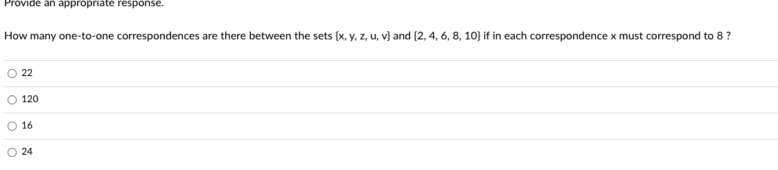 Provide an appropriate response.
How many one-to-one correspondences are there between the sets (x, y, z, u, v} and {2, 4, 6, 8, 10} if in each correspondence x must correspond to 8 ?
O 22
O 120
O 16
O 24