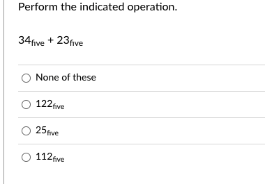 Perform the indicated operation.
34five + 23 five
O None of these
122 five
O 25 five
O 112 five