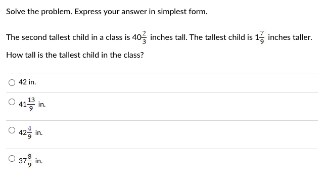 Solve the problem. Express your answer in simplest form.
The second tallest child in a class is 40 inches tall. The tallest child is 1 inches taller.
How tall is the tallest child in the class?
42 in.
13
O 41¹ in.
O
42 in.
O 37-in.