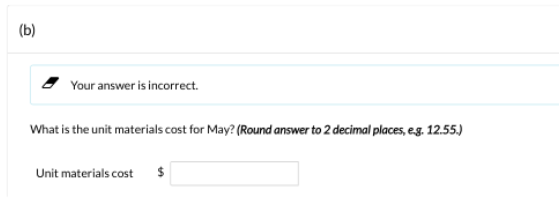 (b)
Your answer is incorrect.
What is the unit materials cost for May? (Round answer to 2 decimal places, e.g. 12.55.)
Unit materials cost $