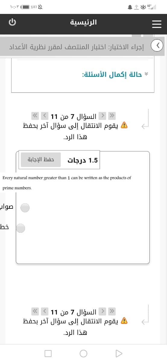 ۱۰:۰۳ |
| ZA1
الرئيسية
إجراء الاختبار: اختبار المنتصف لمقر ر نظرية الأعداد
حالة إكمال الأسئلة
السؤال 7 من 1 1 >«
يقوم الانتقال إلى سؤال آخر بحفظ
هذا الرد.
حفظ الإجابة
1.5 درجات
Every natural number greater than 1 can be written as the products of
prime numbers.
صواب
خط
السؤال 7 من 1 1 «
2A يقوم الانتقال إلي سؤال آخر بحفظ
هذا الرد.
