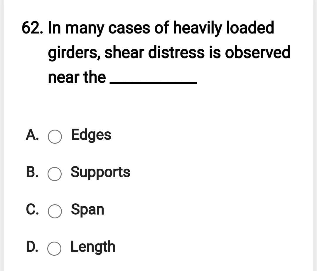 62. In many cases of heavily loaded
girders, shear distress is observed
near the
A. O Edges
B. O Supports
C. O Span
D. O Length
