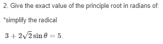 2. Give the exact value of the principle root in radians of:
*simplify the radical
3+ 2/2 sin e = 5.
