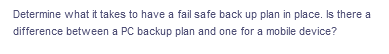 Determine what it takes to have a fail safe back up plan in place. Is there a
difference between a PC backup plan and one for a mobile device?