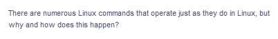 There are numerous Linux commands that operate just as they do in Linux, but
why and how does this happen?