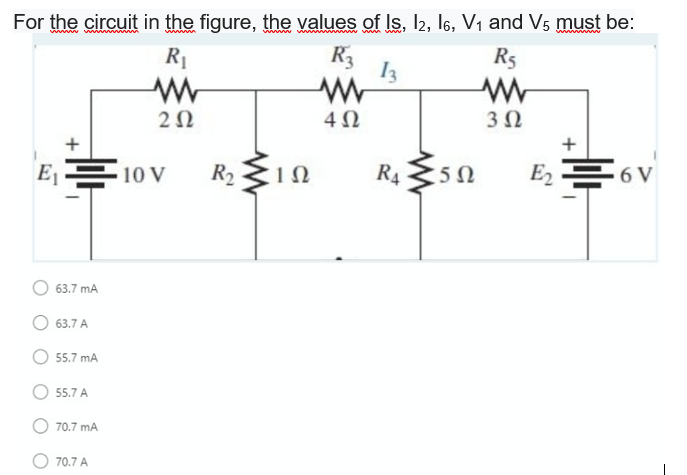 For the circuit in the figure, the values of Is, I2, I6, V1 and V5 must be:
www
R1
R3
I3
R5
2Ω
4Ω
+
10 V
R2 1n
R4
E 6 V
63.7 mA
63.7 A
55.7 mA
55.7 A
70.7 mA
O 70.7 A
+
