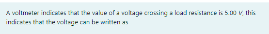 A voltmeter indicates that the value of a voltage crossing a load resistance is 5.00 V, this
indicates that the voltage can be written as
