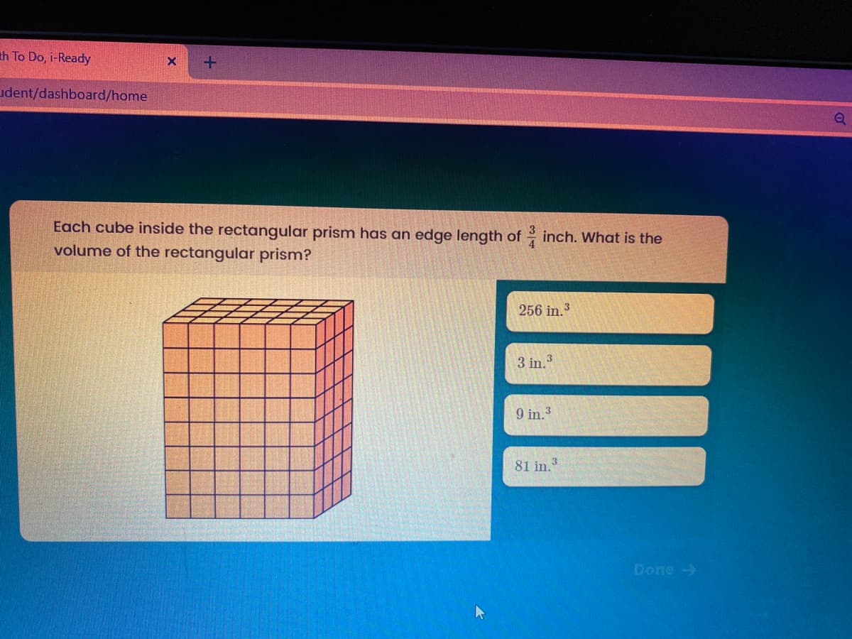 th To Do, i-Ready
udent/dashboard/home
Each cube inside the rectangular prism has an edge length of inch. What is the
volume of the rectangular prism?
256 in.3
3
3 in.
9 in.3
81 in.
Done -
