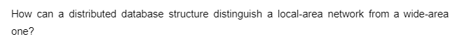 How can a distributed database structure distinguish a local-area network from a wide-area
one?
