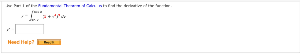 Use Part 1 of the Fundamental Theorem of Calculus to find the derivative of the function.
cos x
y =
Jsin
(5 + v^)° dv
y' =
Need Help?
Read It
