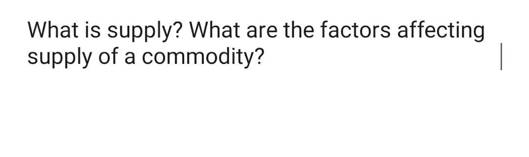 What is supply? What are the factors affecting
supply of a commodity?
