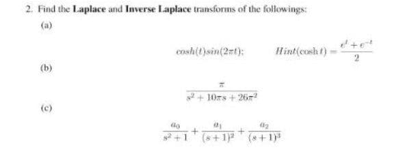 2. Find the Laplace and Inverse Laplace transforms of the followings:
(a)
cosh(t)sin(2rt):
Hint(cosh t)
(b)
s2+ 10rs + 267?
(c)
+1
(s+1) (s+1)
