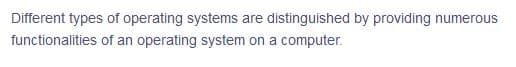 Different types of operating systems are distinguished by providing numerous
functionalities of an operating system on a computer.
