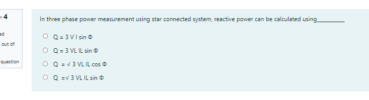 n4
In three phase power measurement using star connected system, reactive power can be calculated using
ed
O Q = 3 VI sin O
out of
O Q= 3 VL IL sin O
question
O Q = v 3 VL IL cos O
O Q =V 3 VL IL sin O
