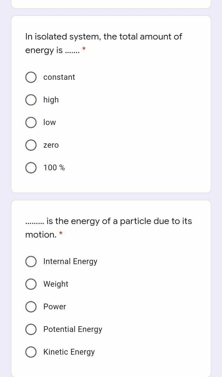 In isolated system, the total amount of
*
energy is .
constant
high
low
zero
O 100 %
is the energy of a particle due to its
motion. *
Internal Energy
Weight
Power
Potential Energy
Kinetic Energy
