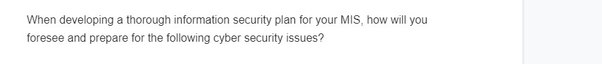 When developing a thorough information security plan for your MIS, how will you
foresee and prepare for the following cyber security issues?