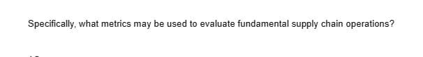 Specifically, what metrics may be used to evaluate fundamental supply chain operations?