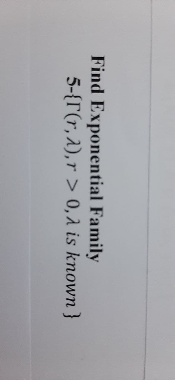 Find Exponential Family
5-{r(r, 1), r > 0,2 is known }
