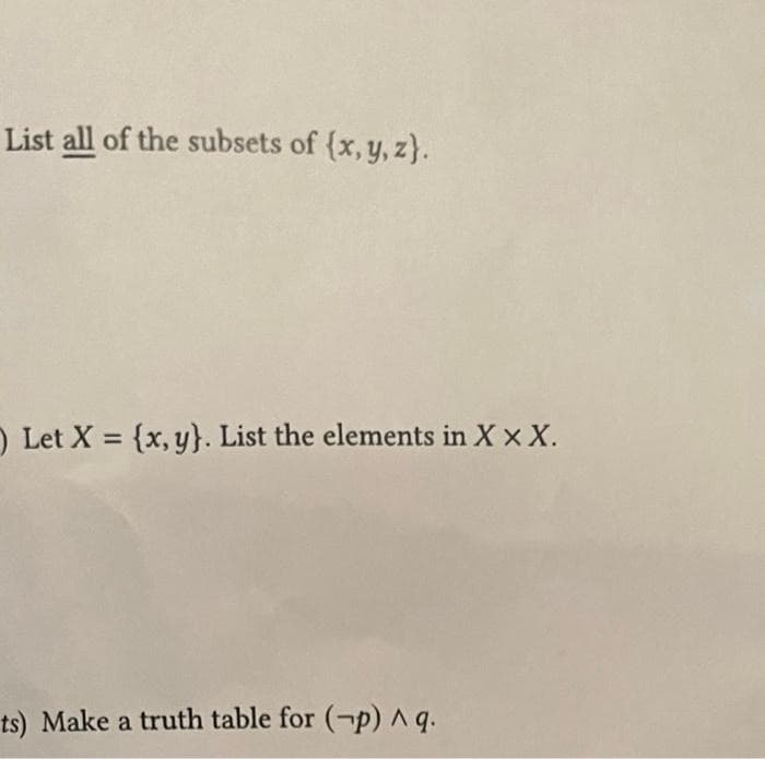 List all of the subsets of (x, y, z).
Let X = {x, y). List the elements in X X X.
ts) Make a truth table for (-p) ^ q.