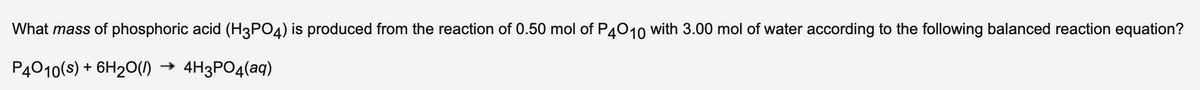 What mass of phosphoric acid (H3PO4) is produced from the reaction of 0.50 mol of P4010 with 3.00 mol of water according to the following balanced reaction equation?
P4010(s) + 6H2O(l) → 4H3PO4(aq)