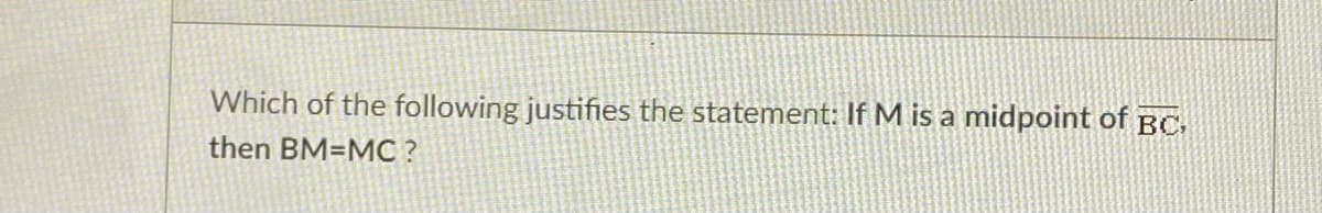 Which of the following justifies the statement: If M is a midpoint of BC,
then BM=MC?