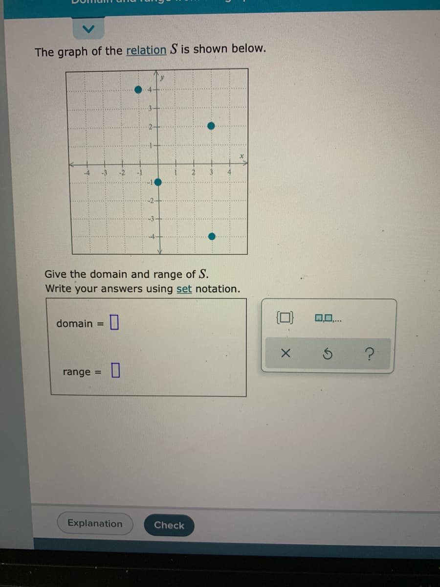 The graph of the relation S is shown below.
4
-4
-3
-2
-1
3
-1
Give the domain and range of S.
Write your answers using set notation.
Q..
domain =
range =
Explanation
Check
