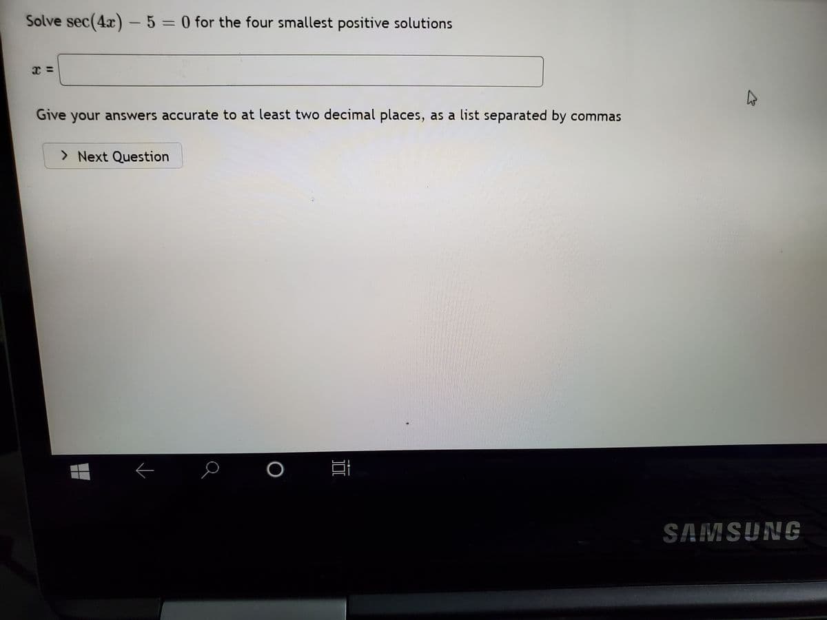 Solve sec(4x) – 5 = 0 for the four smallest positive solutions
Give your answers accurate to at least two decimal places, as a list separated by commas
> Next Question
SAMSUNG
-
