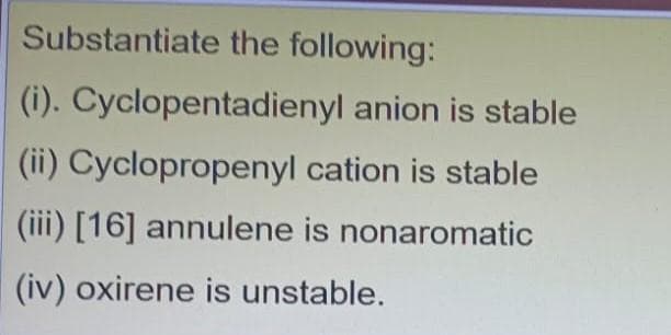 Substantiate the following:
(i). Cyclopentadienyl anion is stable
(ii) Cyclopropenyl cation is stable
(iii) [16] annulene is nonaromatic
(iv) oxirene is unstable.
