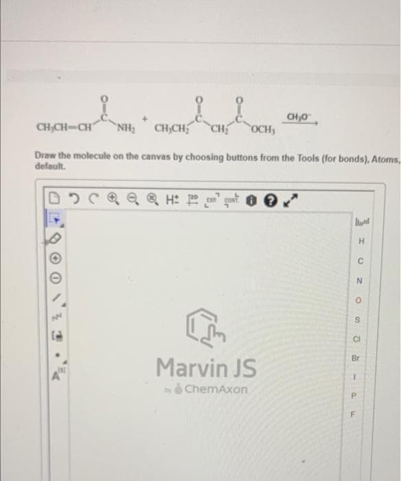 CH,0
CH;CH-CH
`NH3
CH;CH
CH
OCH3
Draw the molecule on the canvas by choosing buttons from the Tools (for bonds), Atoms,
default.
Q Q H: gut o e
CONT
Br
Marvin JS
A
y ChemAxon
P.
