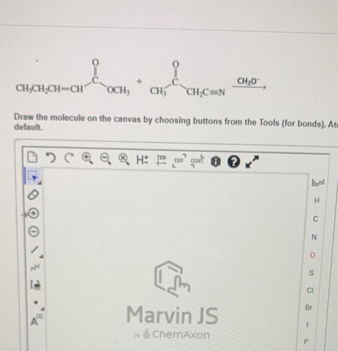 CH,CH,CH-CHOCH, CH CH,C=N °
CH30
CH;CH;CH-CH
OCH3
CH
CH,C N
Draw the molecule on the canvas by choosing buttons from the Tools (for bonds), Atm
default.
Q Q H: Ex cont.
CONT. G
EXP
C
CI
Br
Marvin JS
by ChemAxon
