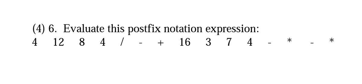 (4) 6. Evaluate this postfix notation expression:
4
12 8 4 /
16 3 7 4
+
-
*
*