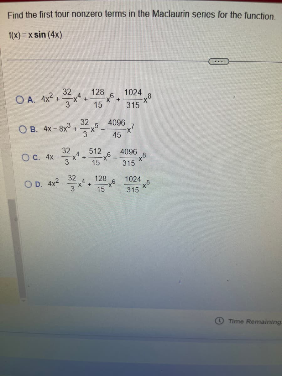 Find the first four nonzero terms in the Maclaurin series for the function.
f(x)=x sin(4x)
32
OA. 4x²+.
OB. 4x-8x3
OC. 4x-
32
+
OD. 4x2.
32
+4
+
2-32x
+
128
15
512
15
+
128
15
1024
+ -x8
315
4096
45
-x6
-x7
4096
315
+8
1024
-x8
315
...
Time Remaining.