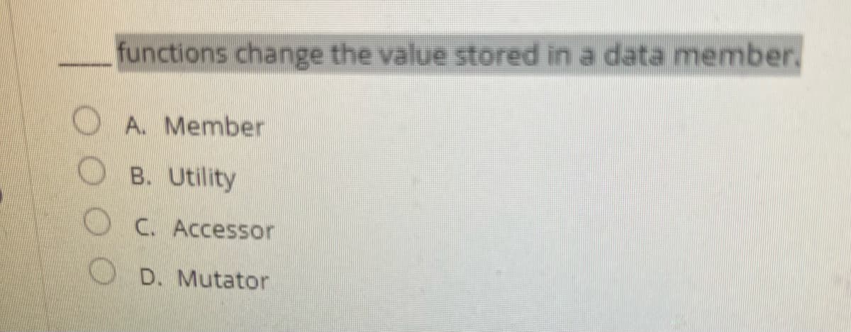 functions change the value stored in a data member.
A. Member
B. Utility
C. Accessor
D. Mutator