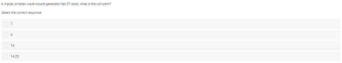 A 4-pole, simplex wave-wound generator has 57 slots, what is the coil pitch?
Select the correct response:
14
14.25
